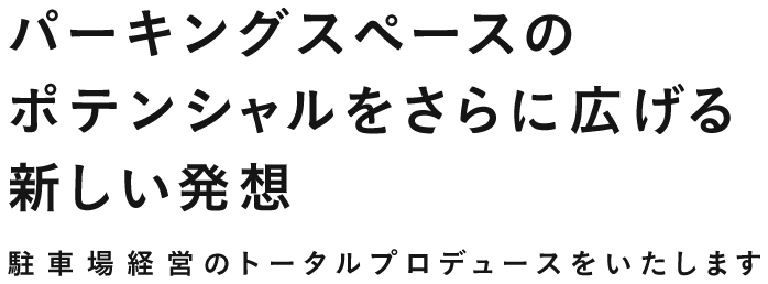 パーキングスペースのポテンシャルをさらに広げる、新しい発想駐車場経営のトータルプロデュースをいたします。