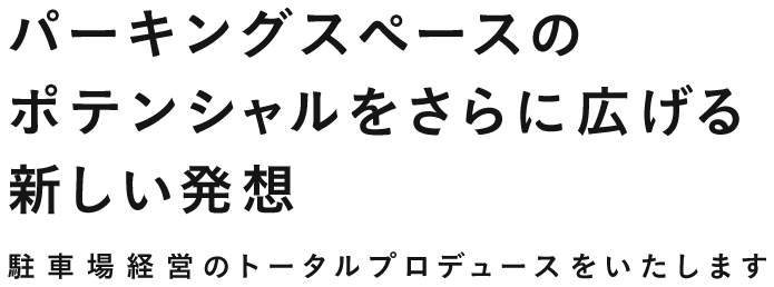 パーキングスペースのポテンシャルをさらに広げる、新しい発想駐車場経営のトータルプロデュースをいたします。